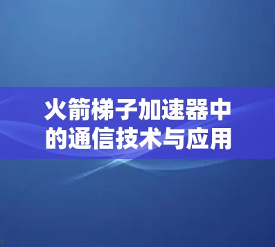 火箭梯子加速器中的通信技术与应用 火箭梯子加速器中的通信技术与应用