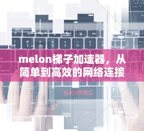 melon梯子加速器,从简单到高效的网络连接工具 melon梯子加速器,从简单到高效的网络连接工具