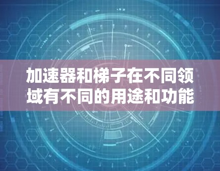 加速器和梯子在不同领域有不同的用途和功能，以下是它们的区别和比较