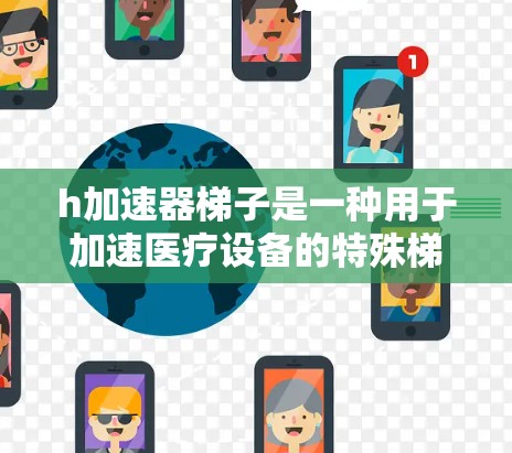 h加速器梯子是一种用于加速医疗设备的特殊梯子，通常由多个梯子组成，通过特定的设计和材料，使得医疗设备能够更快、更安全地移动或运作。以下是关于h加速器梯子的详细信息