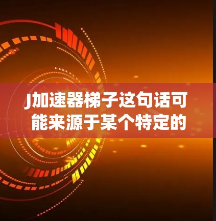 J加速器梯子这句话可能来源于某个特定的领域或品牌，具体含义可能因上下文而异。以下是一些可能的解释