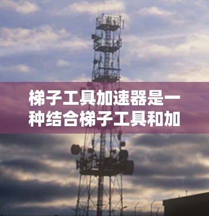 梯子工具加速器是一种结合梯子工具和加速器的混合技术,旨在提升数据处理和分析的效率和性能。以下是对其的详细解析 梯子工具加速器是一种结合梯子工具和加速器的混合技术,旨在提升数据处理和分析的效率和性能。以下是对其的详细解析