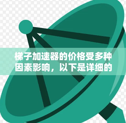 梯子加速器的价格受多种因素影响，以下是详细的分析
