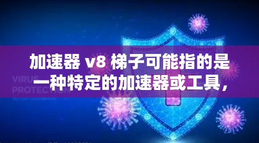 加速器 v8 梯子可能指的是一种特定的加速器或工具，用于提升游戏或任务的性能。以下是一些可能的解释