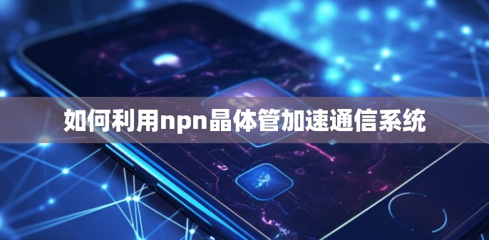 如何利用npn晶体管加速通信系统