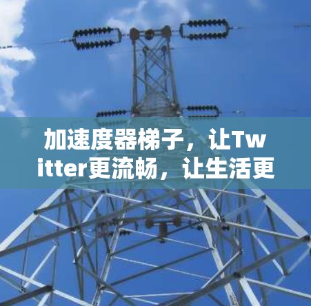 加速度器梯子,让Twitter更流畅,让生活更高效 加速度器梯子,让Twitter更流畅,让生活更高效