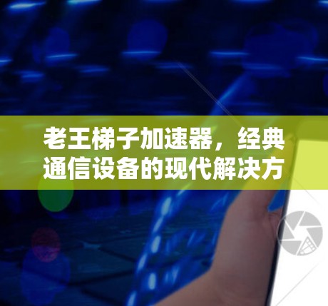 老王梯子加速器,经典通信设备的现代解决方案 老王梯子加速器,经典通信设备的现代解决方案