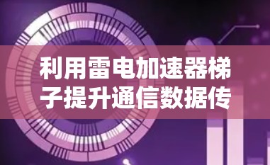 利用雷电加速器梯子提升通信数据传输速度 利用雷电加速器梯子提升通信数据传输速度