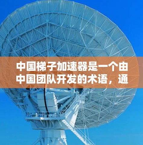 中国梯子加速器是一个由中国团队开发的术语，通常指在特定领域中通过创新技术或方法，快速解决问题的技术。以下是对这一概念的详细分析