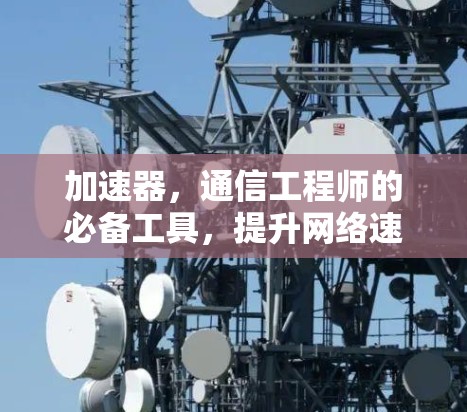 加速器，通信工程师的必备工具，提升网络速度的可靠选择