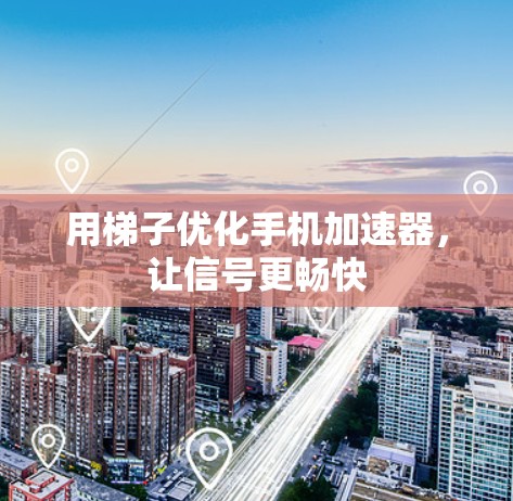 用梯子优化手机加速器，让信号更畅快