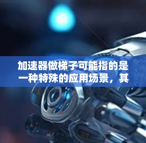 加速器做梯子可能指的是一种特殊的应用场景，其中梯子（可能指的是某种结构、算法或数据结构）被用于优化或加速特定任务或计算过程。以下是一些可能的解释和应用方式