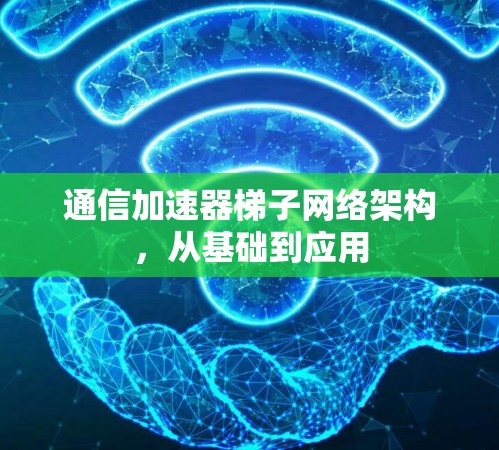 通信加速器梯子网络架构,从基础到应用 通信加速器梯子网络架构,从基础到应用