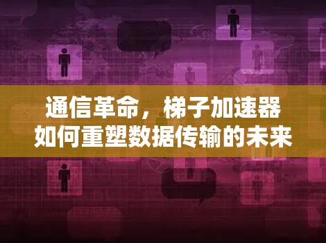 通信革命,梯子加速器如何重塑数据传输的未来 通信革命,梯子加速器如何重塑数据传输的未来