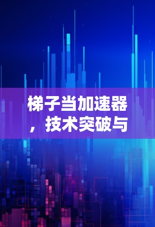 梯子当加速器，技术突破与实际应用场景