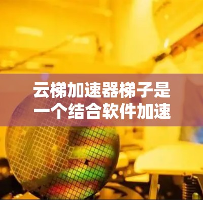 云梯加速器梯子是一个结合软件加速器和物理设备的功能设备，旨在提升云存储的性能和效率。以下是关于云梯加速器梯子的详细信息