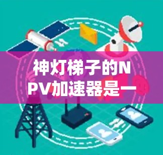 神灯梯子的NPV加速器是一种通过简化计算净现值(NPV)的方法,帮助投资者快速评估项目价值。以下是对该方法的详细分析和步骤 神灯梯子的NPV加速器是一种通过简化计算净现值(NPV)的方法,帮助投资者快速评估项目价值。以下是对该方法的详细分析和步骤