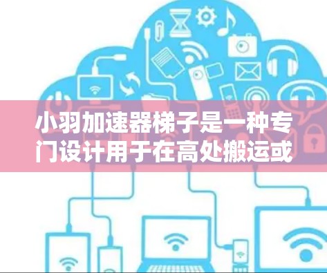 小羽加速器梯子是一种专门设计用于在高处搬运或提升梯子的机械装置。它结合了多种技术与材料，旨在提供高效、稳定和安全的解决方案。以下是小羽加速器梯子的主要功能和设计