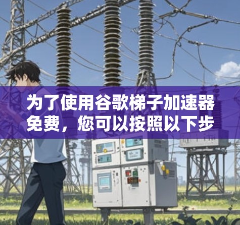 为了使用谷歌梯子加速器免费,您可以按照以下步骤操作 为了使用谷歌梯子加速器免费,您可以按照以下步骤操作