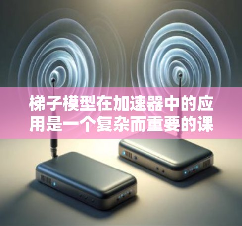 梯子模型在加速器中的应用是一个复杂而重要的课题,通过以下方式可以理解其价值和优势 梯子模型在加速器中的应用是一个复杂而重要的课题,通过以下方式可以理解其价值和优势