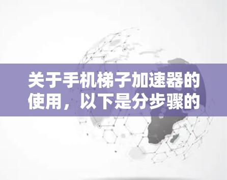 关于手机梯子加速器的使用，以下是分步骤的建议