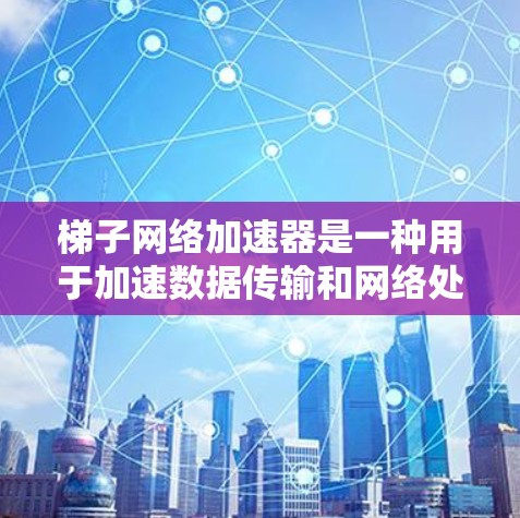 梯子网络加速器是一种用于加速数据传输和网络处理的设备或软件，通常基于梯子网络的结构，通过并行传输、梯形网络优化或特定网络架构下的高效处理能力来提升网络性能。以下是对梯子网络加速器的详细说明