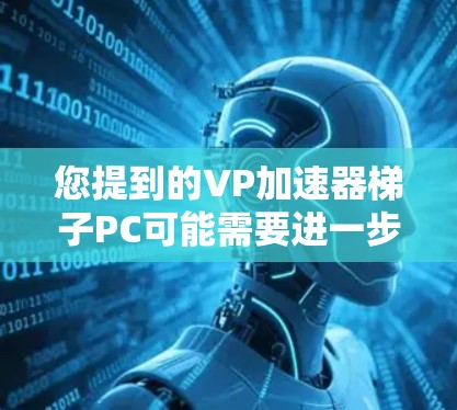 您提到的VP加速器梯子PC可能需要进一步明确,具体是指什么?以下是一些可能的解释和建议 您提到的VP加速器梯子PC可能需要进一步明确,具体是指什么?以下是一些可能的解释和建议