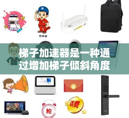 梯子加速器是一种通过增加梯子倾斜角度来提高其稳定性的一种装置,通常使用特定材料如塑料或复合材料。其安全性主要依赖于以下因素 梯子加速器是一种通过增加梯子倾斜角度来提高其稳定性的一种装置,通常使用特定材料如塑料或复合材料。其安全性主要依赖于以下因素