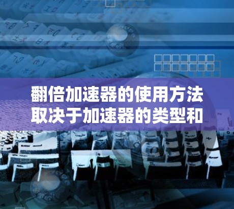 翻倍加速器的使用方法取决于加速器的类型和用途。以下是一些通用的建议 翻倍加速器的使用方法取决于加速器的类型和用途。以下是一些通用的建议