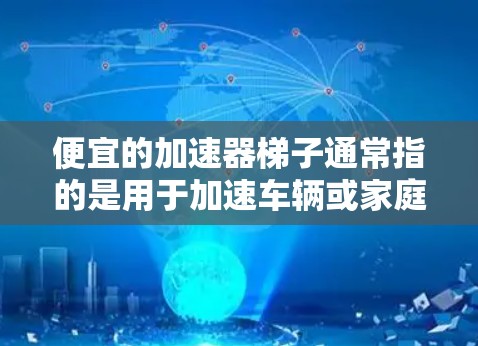 便宜的加速器梯子通常指的是用于加速车辆或家庭使用的梯子,主要功能是帮助用户将车辆加速到更高的速度。以下是几种常见的加速器梯子品牌和型号,供您参考 便宜的加速器梯子通常指的是用于加速车辆或家庭使用的梯子,主要功能是帮助用户将车辆加速到更高的速度。以下是几种常见的加速器梯子品牌和型号,供您参考