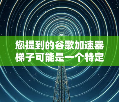 您提到的谷歌加速器梯子可能是一个特定术语,但加速器通常指的是谷歌提供的加速功能,用于提升网页加载速度。如果你是指使用谷歌加速器来提高网页加载速度,那么以下是使用加速器的一些方法和注意事项 您提到的谷歌加速器梯子可能是一个特定术语,但加速器通常指的是谷歌提供的加速功能,用于提升网页加载速度。如果你是指使用谷歌加速器来提高网页加载速度,那么以下是使用加速器的一些方法和注意事项