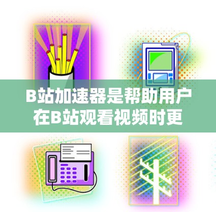 B站加速器是帮助用户在B站观看视频时更快、更流畅的工具，提供了多种选择，包括免费和付费版本。以下是详细的步骤指南
