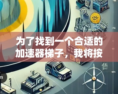 为了找到一个合适的加速器梯子,我将按照以下步骤进行分析和选择 为了找到一个合适的加速器梯子,我将按照以下步骤进行分析和选择