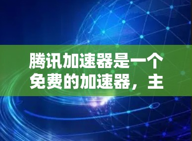 腾讯加速器是一个免费的加速器，主要针对网页和视频的加载速度，支持PC、手机和平板。以下是关于腾讯加速器的详细总结