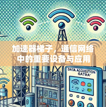 加速器梯子,通信网络中的重要设备与应用 加速器梯子,通信网络中的重要设备与应用