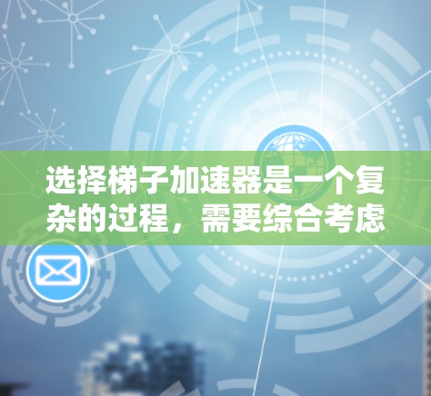选择梯子加速器是一个复杂的过程,需要综合考虑多个因素。以下是一个结构化的总结,帮助您更好地做出选择 选择梯子加速器是一个复杂的过程,需要综合考虑多个因素。以下是一个结构化的总结,帮助您更好地做出选择