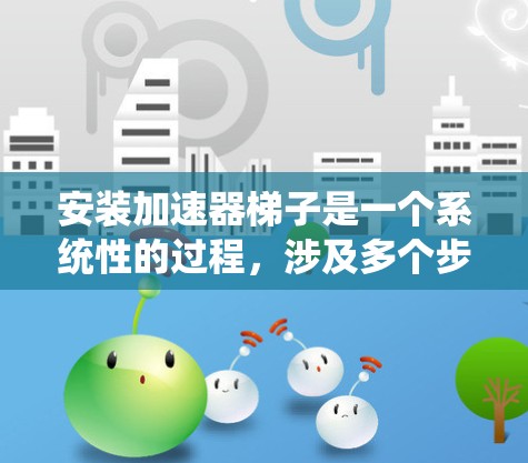 安装加速器梯子是一个系统性的过程，涉及多个步骤和配置。以下是详细的步骤指南，帮助您顺利安装加速器梯子