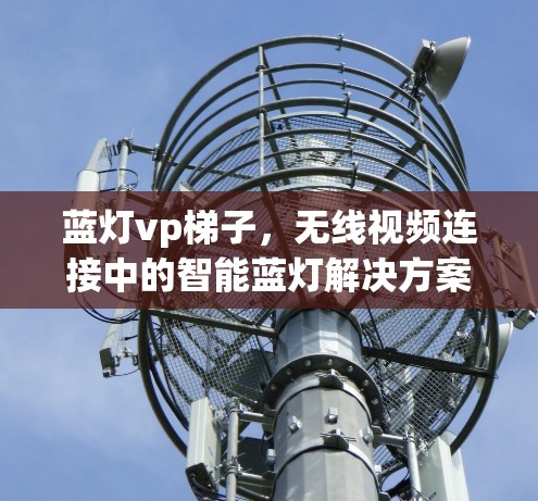 蓝灯vp梯子,无线视频连接中的智能蓝灯解决方案 蓝灯vp梯子,无线视频连接中的智能蓝灯解决方案