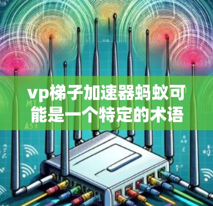 vp梯子加速器蚂蚁可能是一个特定的术语或技术领域中的概念,但并没有明确的上下文说明其具体含义。以下是一些可能的解释和扩展 vp梯子加速器蚂蚁可能是一个特定的术语或技术领域中的概念,但并没有明确的上下文说明其具体含义。以下是一些可能的解释和扩展