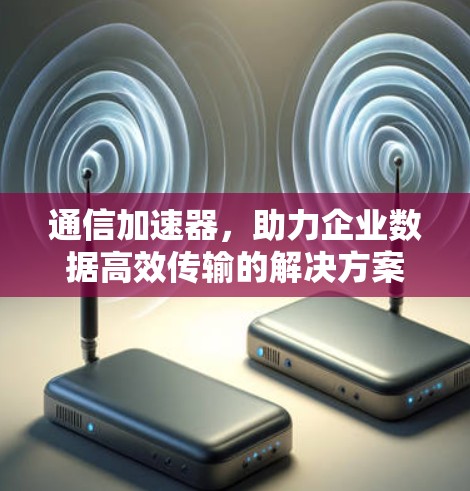 通信加速器,助力企业数据高效传输的解决方案 通信加速器,助力企业数据高效传输的解决方案