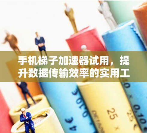 手机梯子加速器试用,提升数据传输效率的实用工具 手机梯子加速器试用,提升数据传输效率的实用工具
