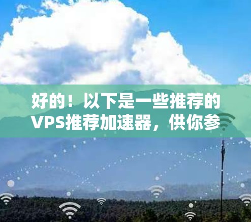 好的!以下是一些推荐的VPS推荐加速器,供你参考。这些平台通常功能全面,性能稳定,适合快速上云 好的!以下是一些推荐的VPS推荐加速器,供你参考。这些平台通常功能全面,性能稳定,适合快速上云