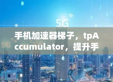 手机加速器梯子,tpAccumulator,提升手机网络性能的高效工具 手机加速器梯子,tpAccumulator,提升手机网络性能的高效工具