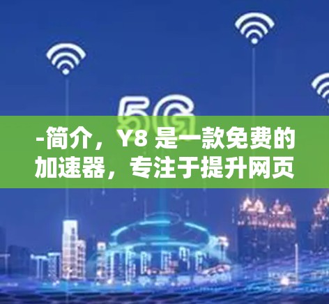 -简介,Y8 是一款免费的加速器,专注于提升网页加载速度。它支持多种加速方式,包括直接加速、插件加速和动态加载 -简介,Y8 是一款免费的加速器,专注于提升网页加载速度。它支持多种加速方式,包括直接加速、插件加速和动态加载