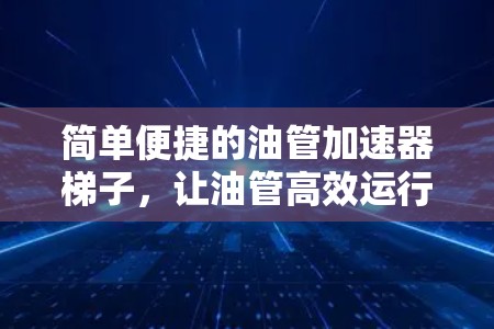 简单便捷的油管加速器梯子,让油管高效运行,轻松解决困扰 简单便捷的油管加速器梯子,让油管高效运行,轻松解决困扰