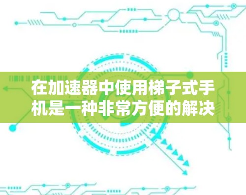 在加速器中使用梯子式手机是一种非常方便的解决方案,尤其是在多设备使用的情况下。以下是几个推荐的梯子式手机类型,它们在加速器中非常适合作为手机使用 在加速器中使用梯子式手机是一种非常方便的解决方案,尤其是在多设备使用的情况下。以下是几个推荐的梯子式手机类型,它们在加速器中非常适合作为手机使用