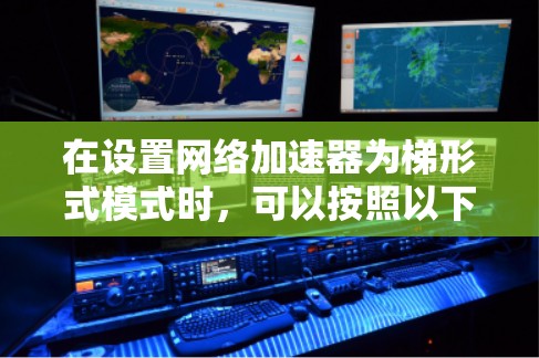 在设置网络加速器为梯形式模式时,可以按照以下步骤进行操作 在设置网络加速器为梯形式模式时,可以按照以下步骤进行操作