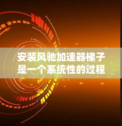 安装风驰加速器梯子是一个系统性的过程,需要遵循以下步骤,确保设备的正确安装和使用 安装风驰加速器梯子是一个系统性的过程,需要遵循以下步骤,确保设备的正确安装和使用