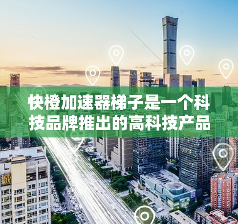 快橙加速器梯子是一个科技品牌推出的高科技产品,主要专注于加速技术的实现和应用。以下是对其的详细分析 快橙加速器梯子是一个科技品牌推出的高科技产品,主要专注于加速技术的实现和应用。以下是对其的详细分析