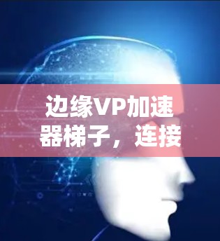 边缘VP加速器梯子,连接数据的高效桥梁 边缘VP加速器梯子,连接数据的高效桥梁